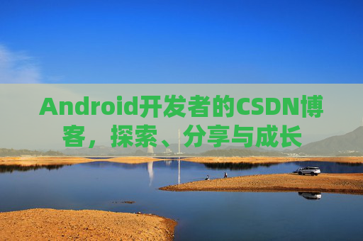 Android开发者的CSDN博客,探索、分享与成长